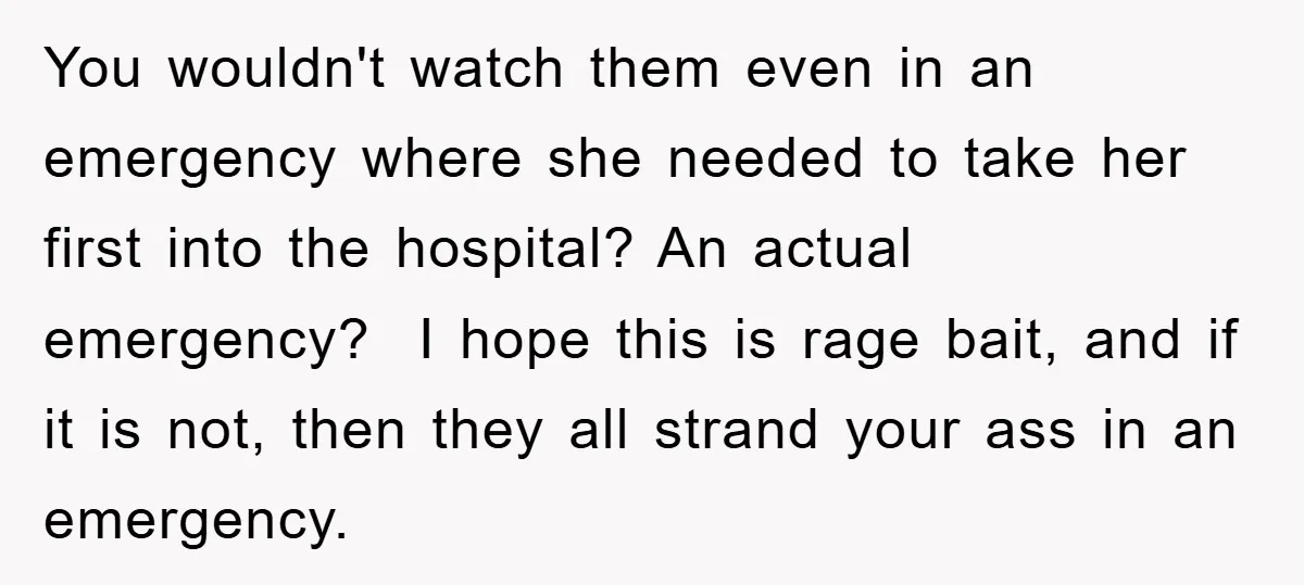 You wouldn't watch them even in an emergency where she needed to take her first into the hospital? An actual emergency? I hope this is rage bait, and if...