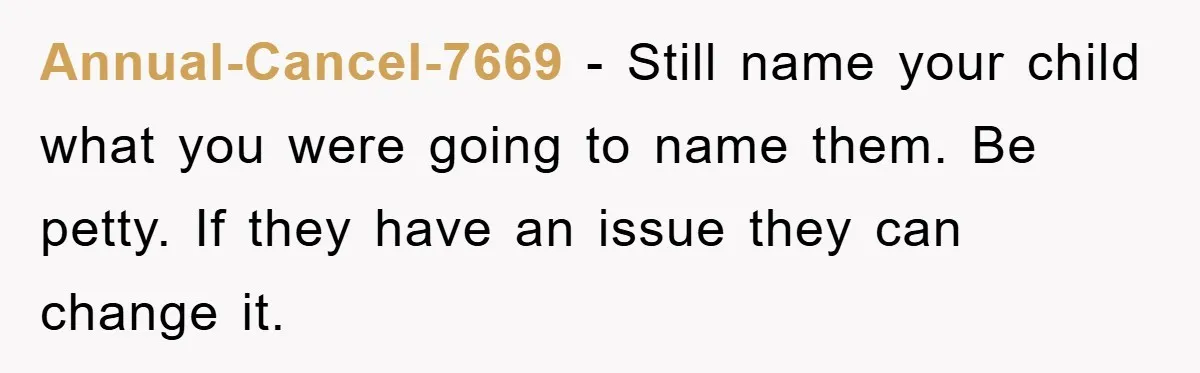 Annual-Cancel-7669 − Still name your child what you were going to name them. Be petty. If they have an issue they can change it.