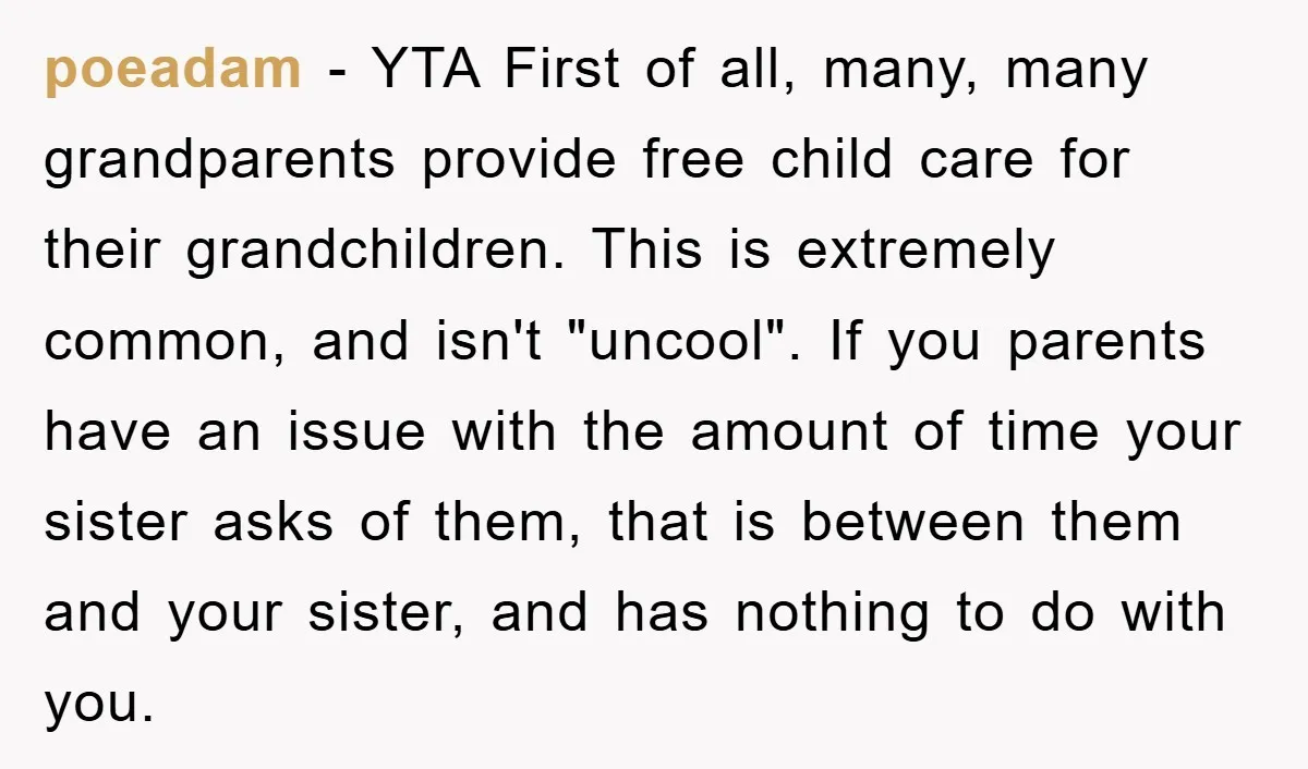 poeadam − YTA First of all, many, many grandparents provide free child care for their grandchildren. This is extremely common, and isn't "uncool". If you parents have an issue with...