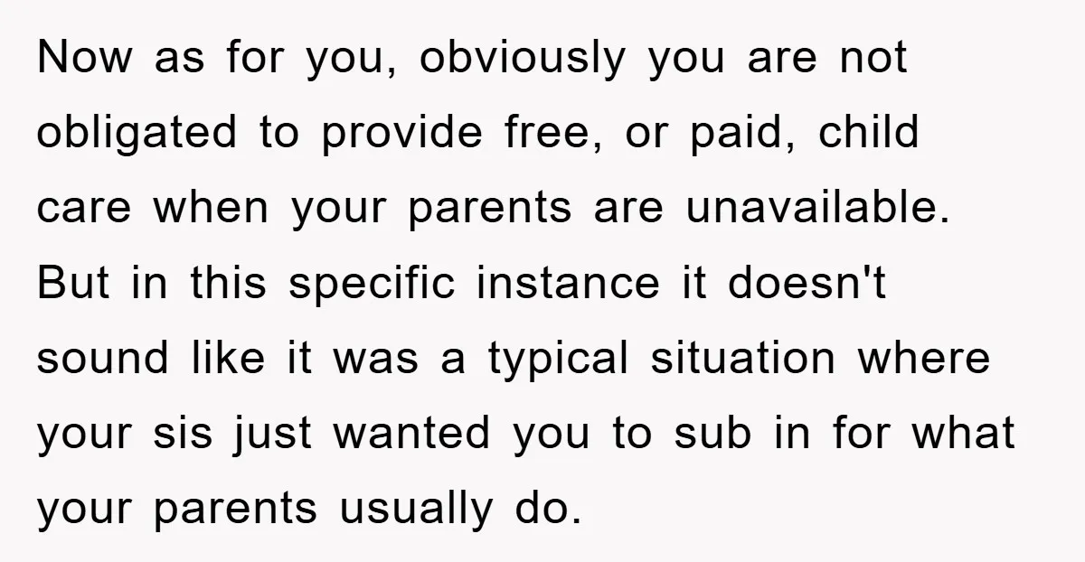Now as for you, obviously you are not obligated to provide free, or paid, child care when your parents are unavailable. But in this specific instance it doesn't sound like...