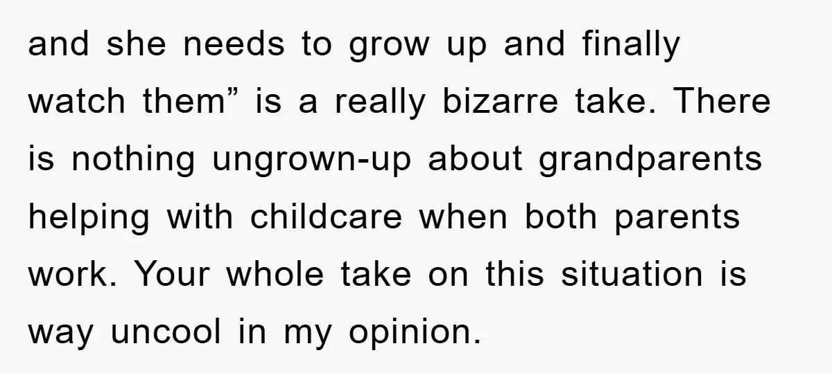 and she needs to grow up and finally watch them” is a really bizarre take. There is nothing ungrown-up about grandparents helping with childcare when both parents work. Your whole...