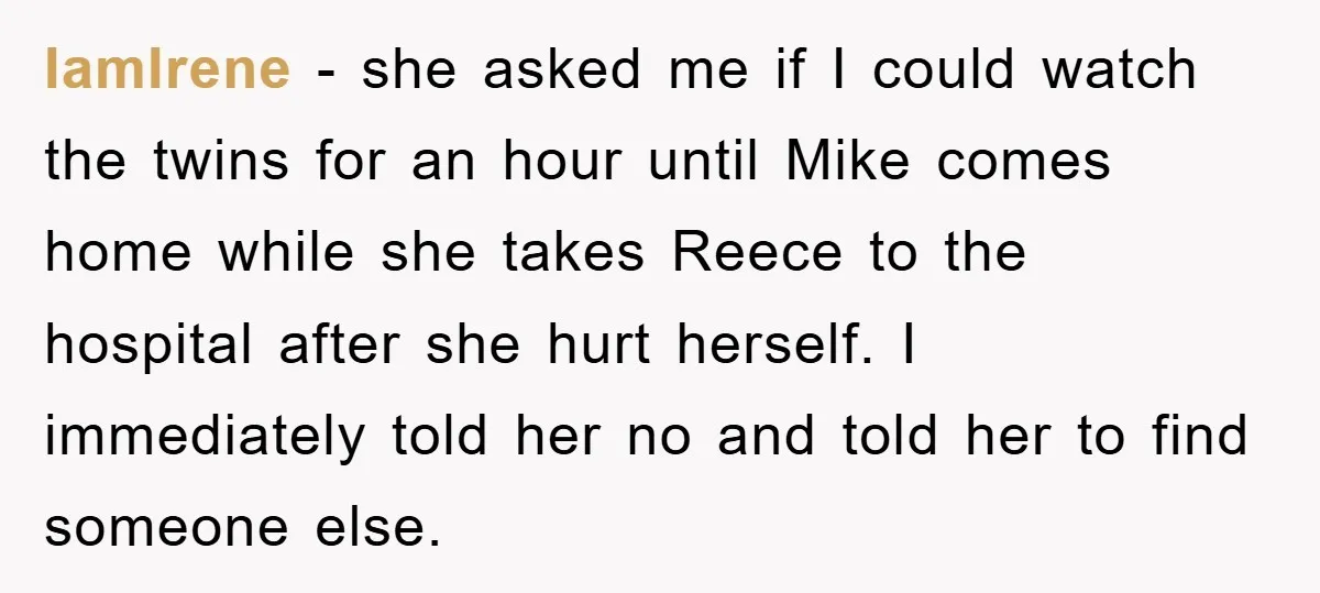 IamIrene − she asked me if I could watch the twins for an hour until Mike comes home while she takes Reece to the hospital after she hurt herself. I...