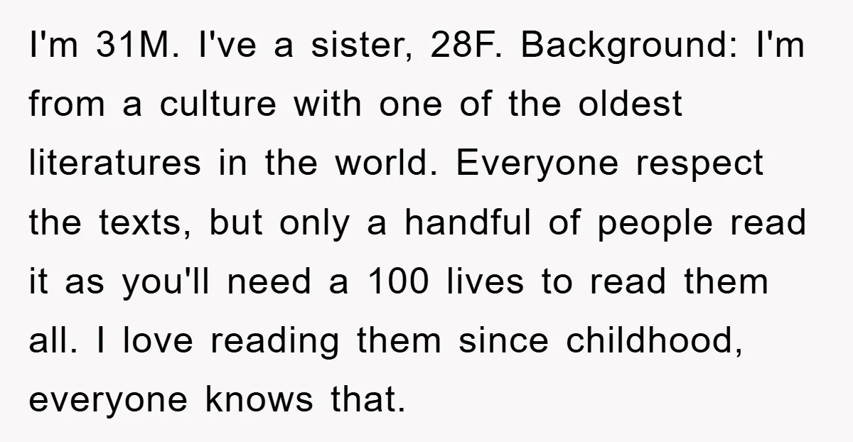 I'm 31M. I've a sister, 28F. Background: I'm from a culture with one of the oldest literatures in the world. Everyone respect the texts, but only a handful of people...