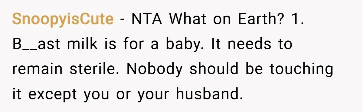 SnoopyisCute − NTA What on Earth? 1. B__ast milk is for a baby. It needs to remain sterile. Nobody should be touching it except you or your husband.