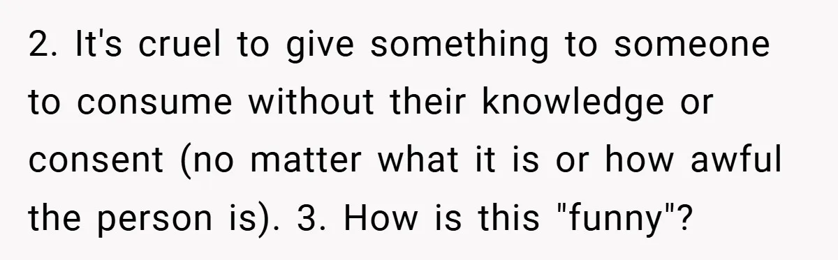 2. It's cruel to give something to someone to consume without their knowledge or consent (no matter what it is or how awful the person is). 3. How is this...