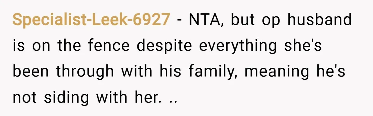 Specialist-Leek-6927 − NTA, but op husband is on the fence despite everything she's been through with his family, meaning he's not siding with her. ..