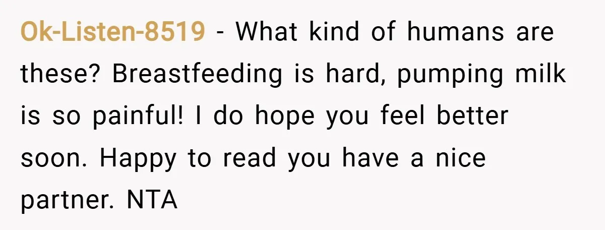 Ok-Listen-8519 − What kind of humans are these? Breastfeeding is hard, pumping milk is so painful! I do hope you feel better soon. Happy to read you have a nice...