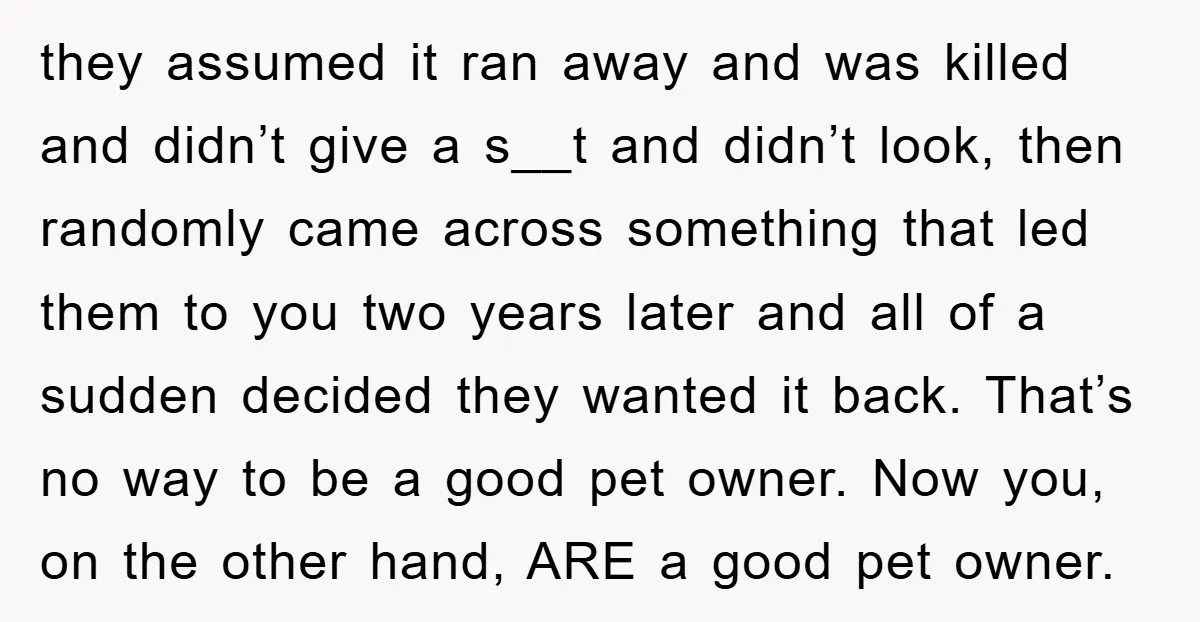 they assumed it ran away and was killed and didn’t give a s__t and didn’t look, then randomly came across something that led them to you two years later and...