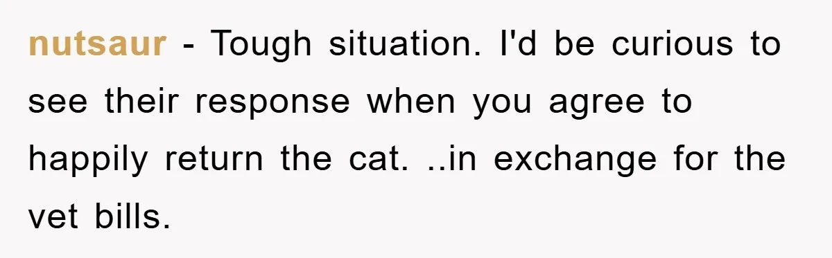 nutsaur − Tough situation. I'd be curious to see their response when you agree to happily return the cat. ..in exchange for the vet bills.