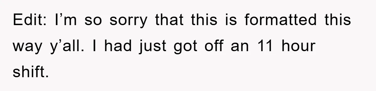 Edit: I’m so sorry that this is formatted this way y’all. I had just got off an 11 hour shift.