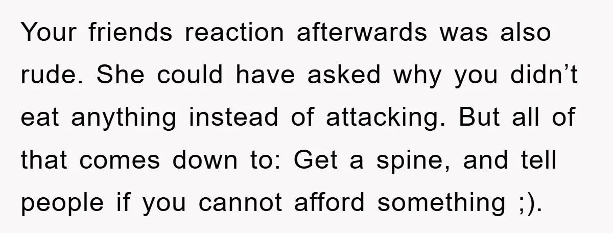 Your friends reaction afterwards was also rude. She could have asked why you didn’t eat anything instead of attacking. But all of that comes down to: Get a spine, and...