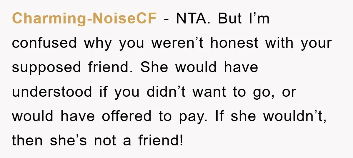 Charming-NoiseCF − NTA. But I’m confused why you weren’t honest with your supposed friend. She would have understood if you didn’t want to go, or would have offered to pay....
