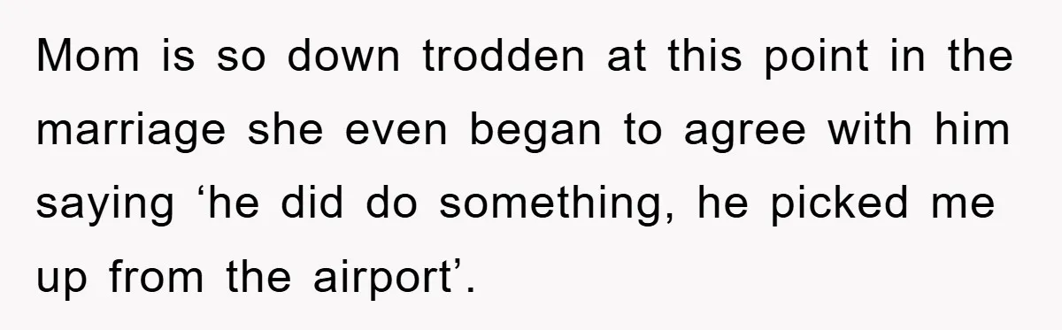 Mom is so down trodden at this point in the marriage she even began to agree with him saying ‘he did do something, he picked me up from the airport’.