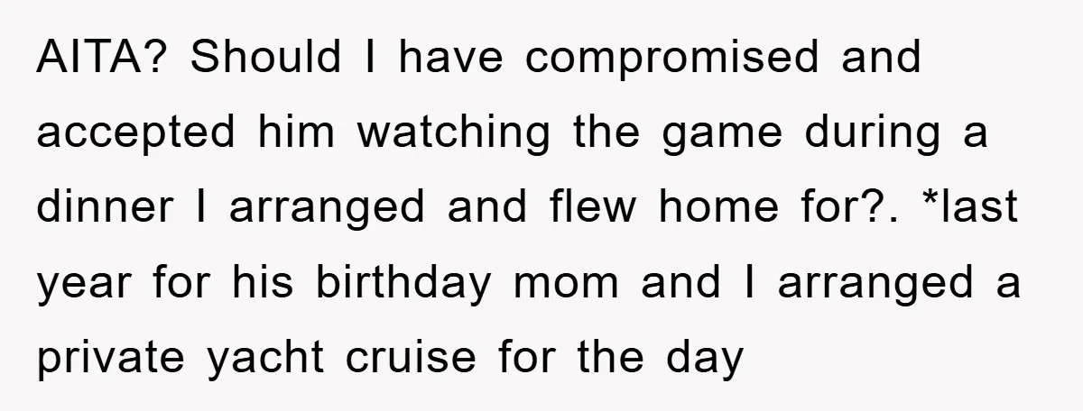 AITA? Should I have compromised and accepted him watching the game during a dinner I arranged and flew home for?. *last year for his birthday mom and I arranged a...