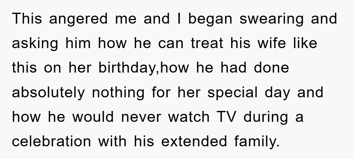 This angered me and I began swearing and asking him how he can treat his wife like this on her birthday,how he had done absolutely nothing for her special day...