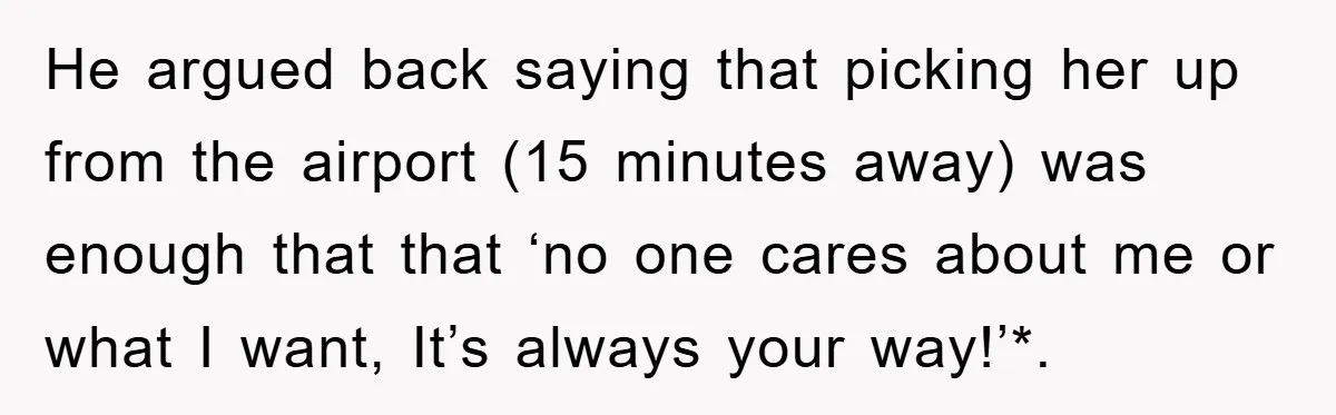 He argued back saying that picking her up from the airport (15 minutes away) was enough that that ‘no one cares about me or what I want, It’s always your...