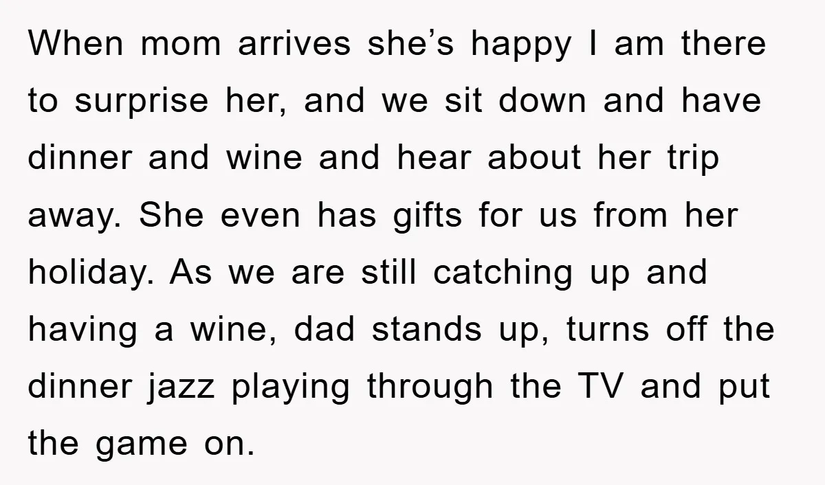 When mom arrives she’s happy I am there to surprise her, and we sit down and have dinner and wine and hear about her trip away. She even has gifts...