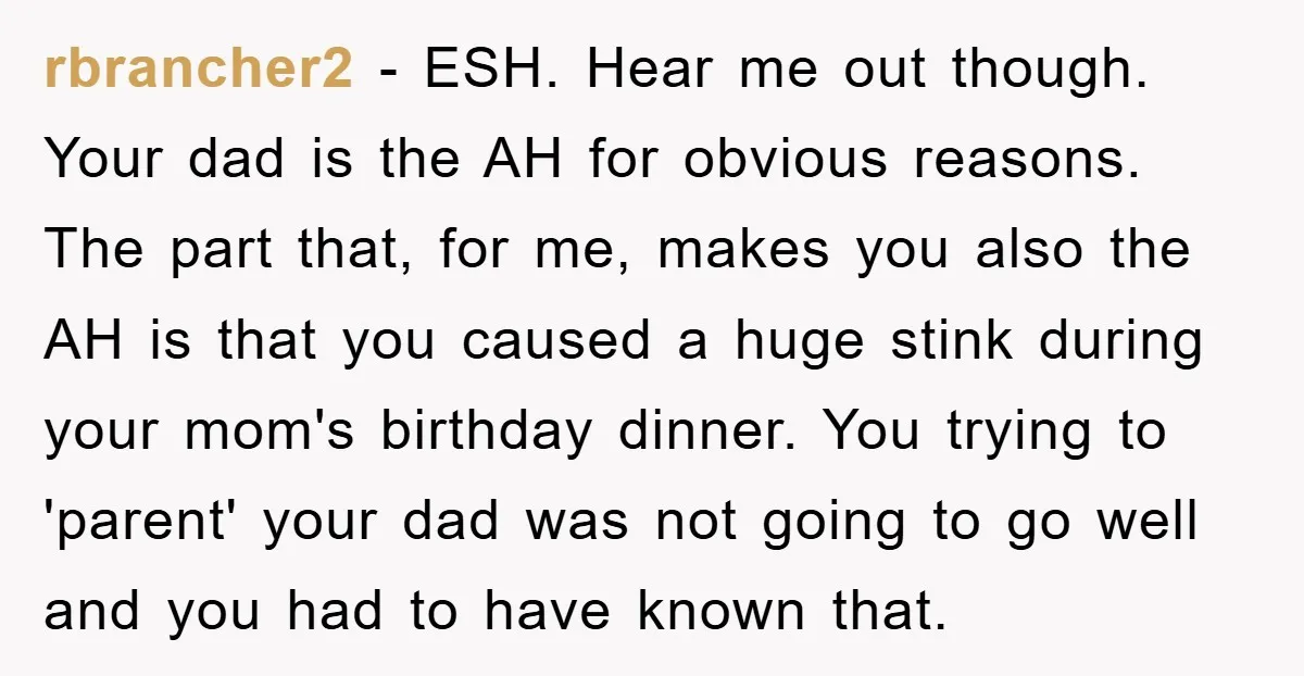 rbrancher2 − ESH. Hear me out though. Your dad is the AH for obvious reasons. The part that, for me, makes you also the AH is that you caused a...