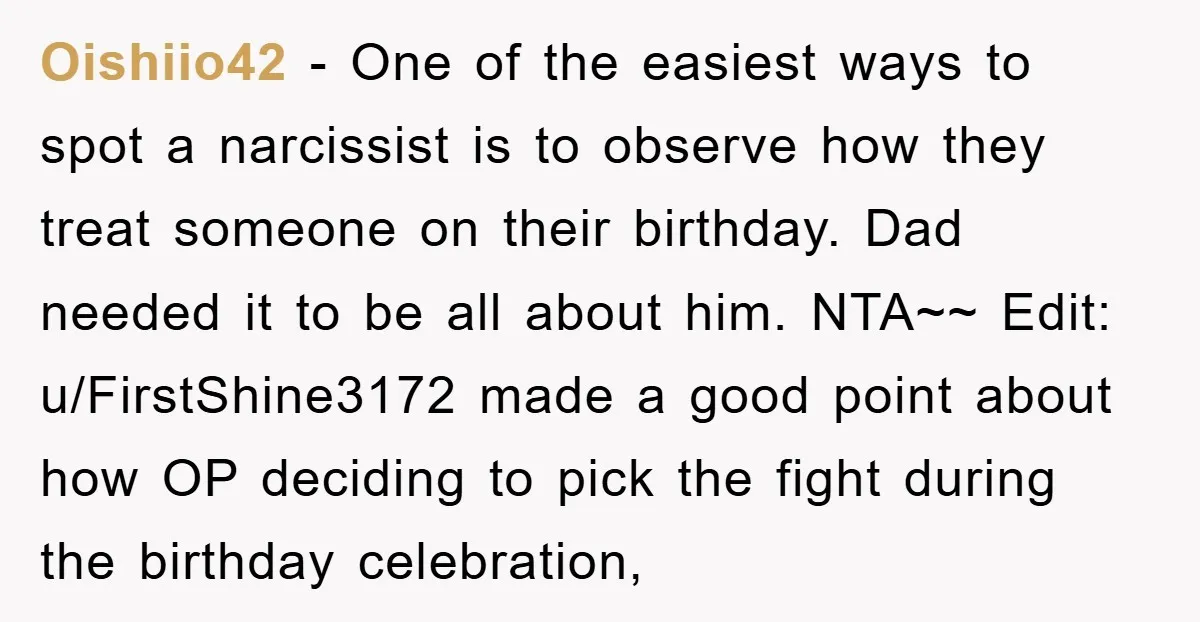 Oishiio42 − One of the easiest ways to spot a narcissist is to observe how they treat someone on their birthday. Dad needed it to be all about him. NTA~~...