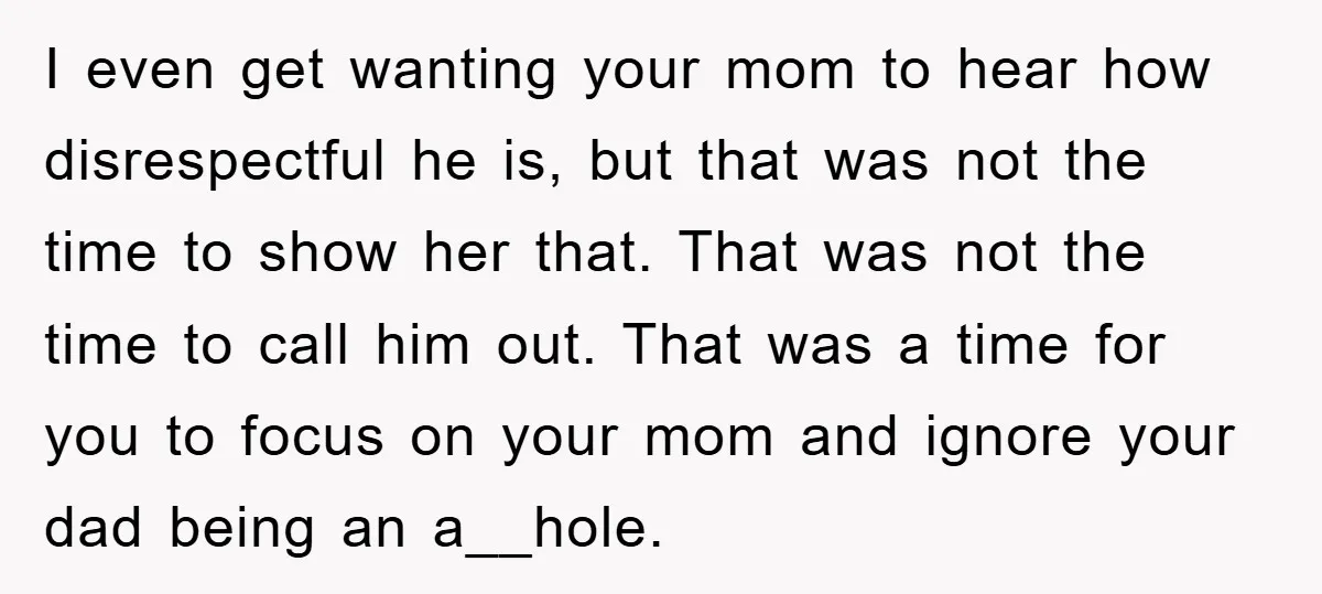 I even get wanting your mom to hear how disrespectful he is, but that was not the time to show her that. That was not the time to call him...