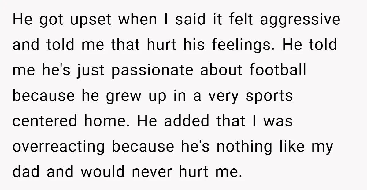 He got upset when I said it felt aggressive and told me that hurt his feelings. He told me he's just passionate about football because he grew up in a...