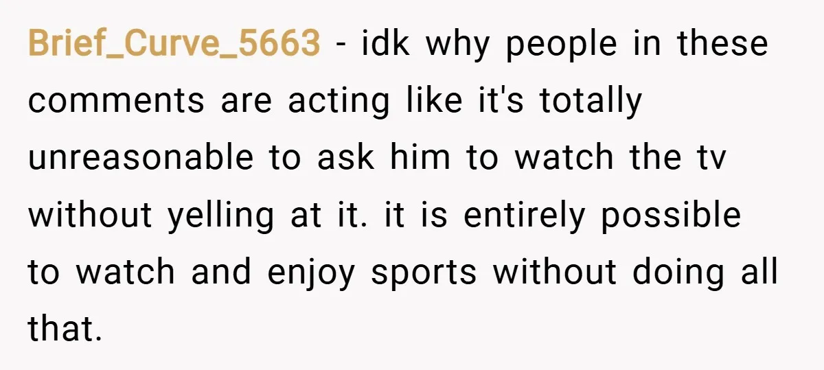 Brief_Curve_5663 − idk why people in these comments are acting like it's totally unreasonable to ask him to watch the tv without yelling at it. it is entirely possible to...