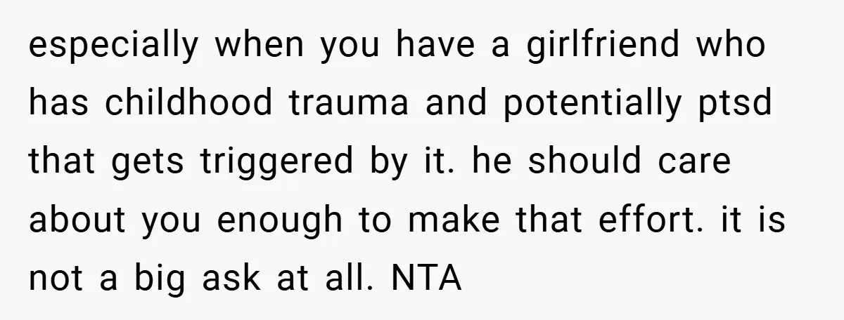 especially when you have a girlfriend who has childhood trauma and potentially ptsd that gets triggered by it. he should care about you enough to make that effort. it is...