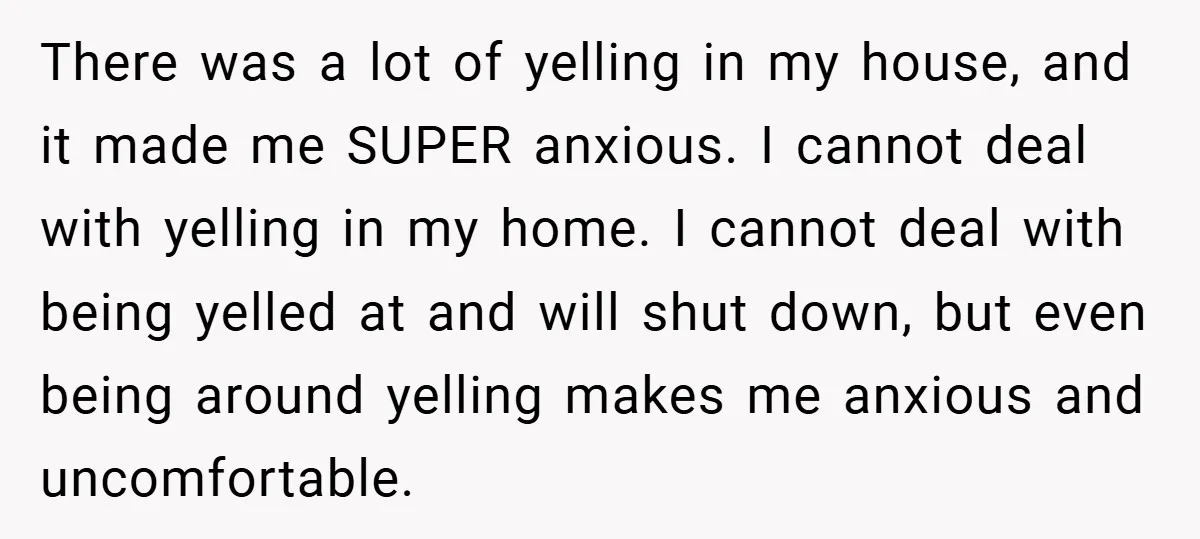 There was a lot of yelling in my house, and it made me SUPER anxious. I cannot deal with yelling in my home. I cannot deal with being yelled at...