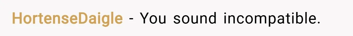 HortenseDaigle − You sound incompatible.