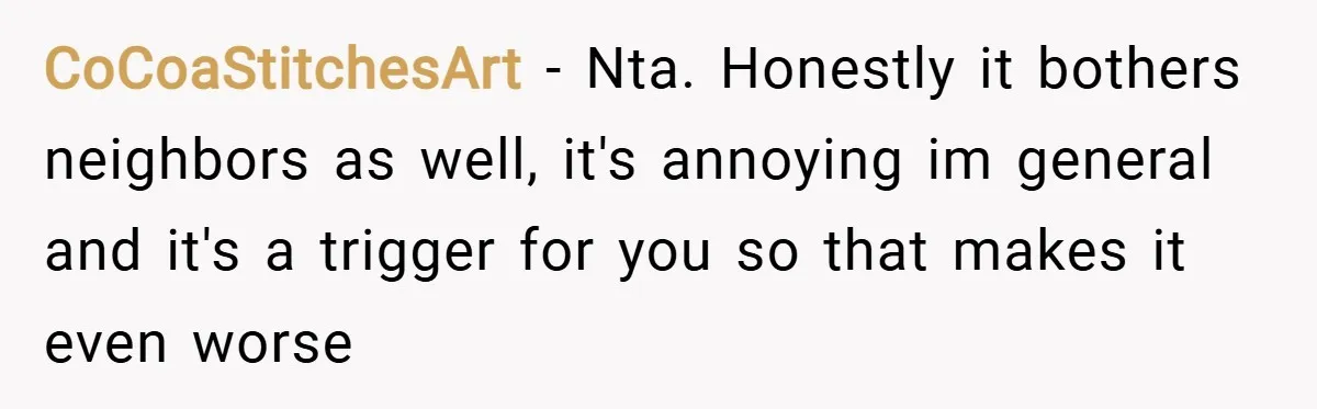 CoCoaStitchesArt − Nta. Honestly it bothers neighbors as well, it's annoying im general and it's a trigger for you so that makes it even worse