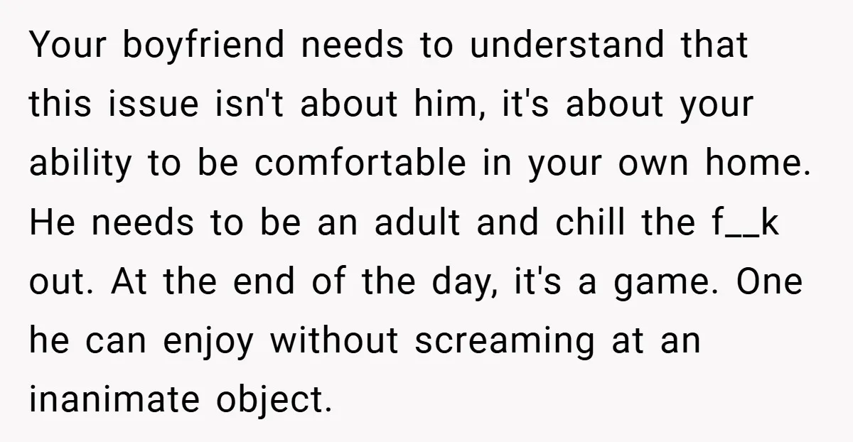 Your boyfriend needs to understand that this issue isn't about him, it's about your ability to be comfortable in your own home. He needs to be an adult and chill...