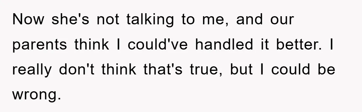 Now she's not talking to me, and our parents think I could've handled it better. I really don't think that's true, but I could be wrong.