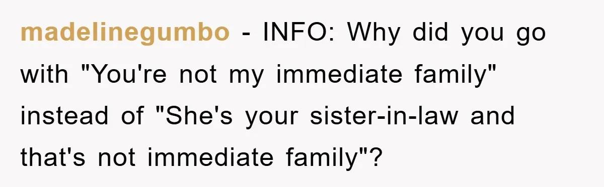 madelinegumbo − INFO: Why did you go with "You're not my immediate family" instead of "She's your sister-in-law and that's not immediate family"?