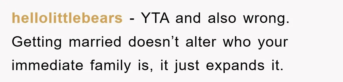 hellolittlebears − YTA and also wrong. Getting married doesn’t alter who your immediate family is, it just expands it.