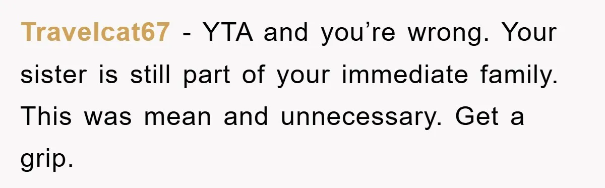 Travelcat67 − YTA and you’re wrong. Your sister is still part of your immediate family. This was mean and unnecessary. Get a grip.
