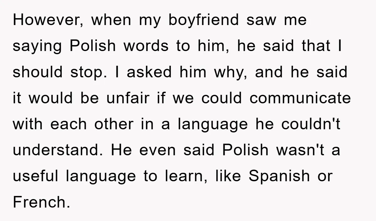 However, when my boyfriend saw me saying Polish words to him, he said that I should stop. I asked him why, and he said it would be unfair if we...