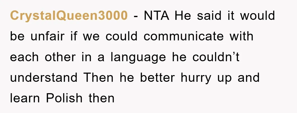 CrystalQueen3000 − NTA He said it would be unfair if we could communicate with each other in a language he couldn’t understand Then he better hurry up and learn Polish...