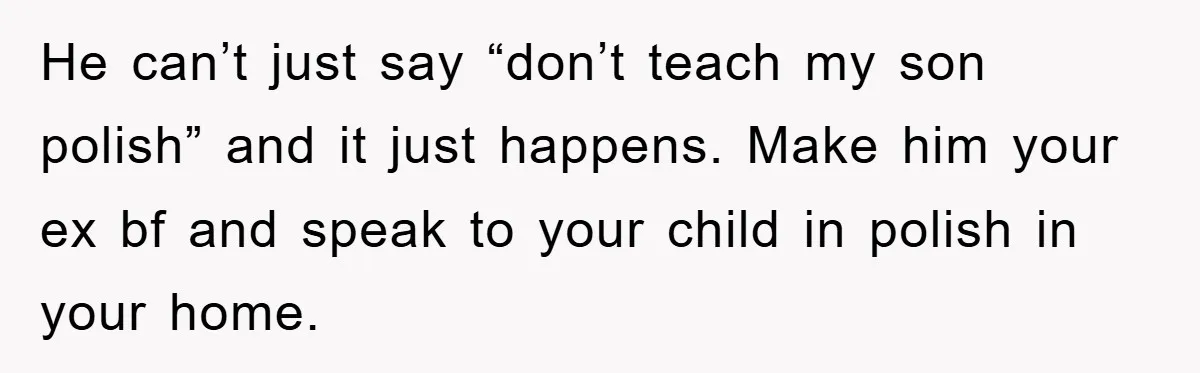 He can’t just say “don’t teach my son polish” and it just happens. Make him your ex bf and speak to your child in polish in your home.
