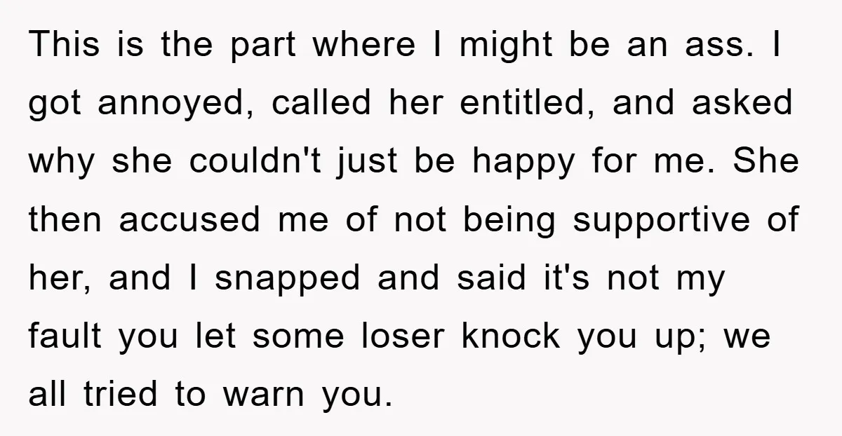 This is the part where I might be an ass. I got annoyed, called her entitled, and asked why she couldn't just be happy for me. She then accused me...