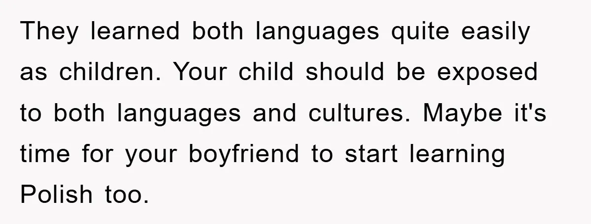 They learned both languages quite easily as children. Your child should be exposed to both languages and cultures. Maybe it's time for your boyfriend to start learning Polish too.