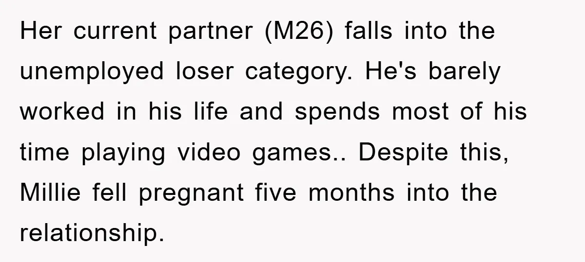 Her current partner (M26) falls into the unemployed loser category. He's barely worked in his life and spends most of his time playing video games.. Despite this, Millie fell pregnant...