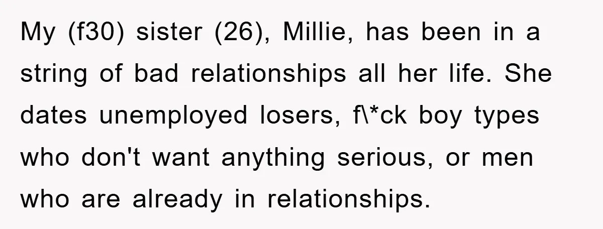 My (f30) sister (26), Millie, has been in a string of bad relationships all her life. She dates unemployed losers, f\*ck boy types who don't want anything serious, or men...