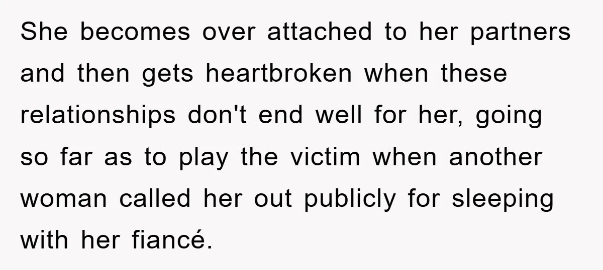 She becomes over attached to her partners and then gets heartbroken when these relationships don't end well for her, going so far as to play the victim when another woman...