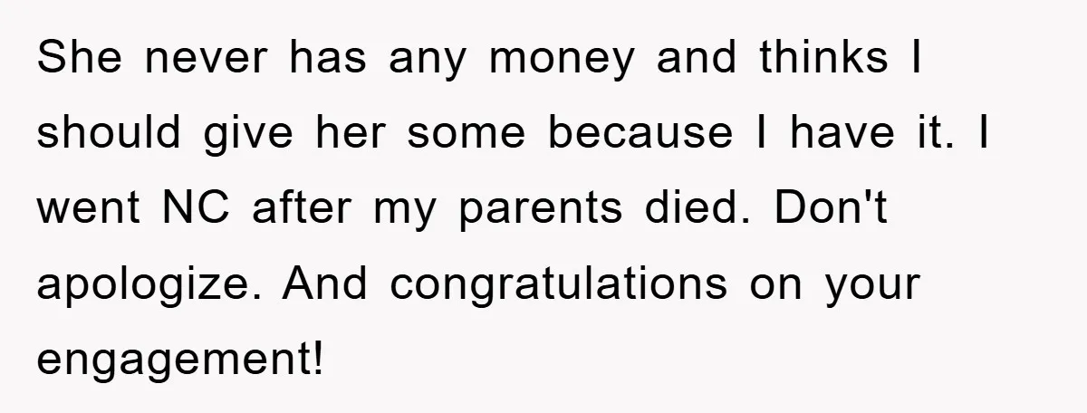 She never has any money and thinks I should give her some because I have it. I went NC after my parents died. Don't apologize. And congratulations on your engagement!