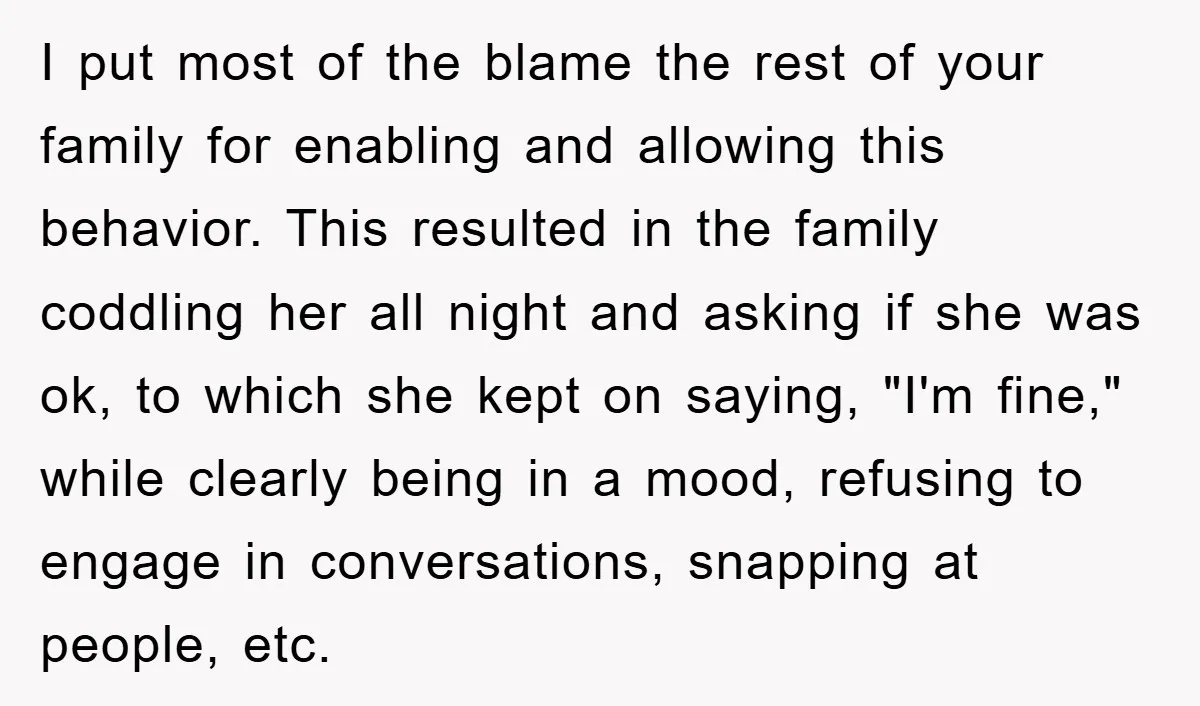 I put most of the blame the rest of your family for enabling and allowing this behavior. This resulted in the family coddling her all night and asking if she...