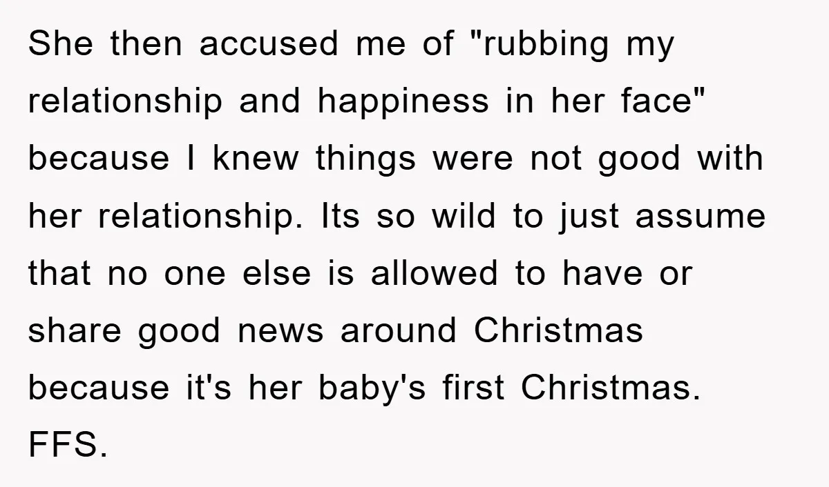 She then accused me of "rubbing my relationship and happiness in her face" because I knew things were not good with her relationship. Its so wild to just assume that...