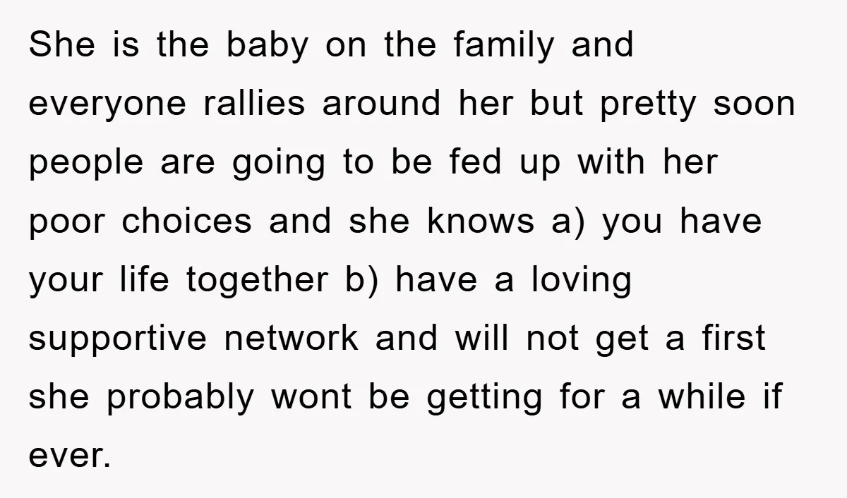 She is the baby on the family and everyone rallies around her but pretty soon people are going to be fed up with her poor choices and she knows a)...