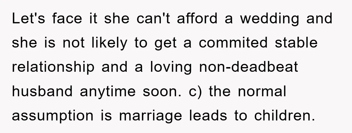 Let's face it she can't afford a wedding and she is not likely to get a commited stable relationship and a loving non-deadbeat husband anytime soon. c) the normal assumption...
