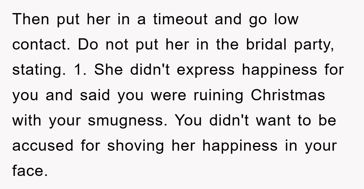 Then put her in a timeout and go low contact. Do not put her in the bridal party, stating. 1. She didn't express happiness for you and said you were...