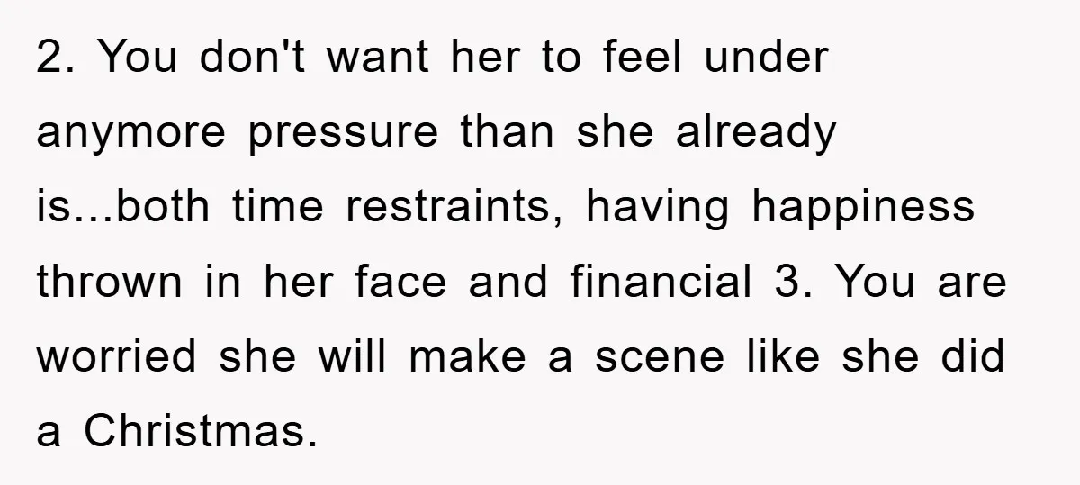 2. You don't want her to feel under anymore pressure than she already is...both time restraints, having happiness thrown in her face and financial 3. You are worried she will...